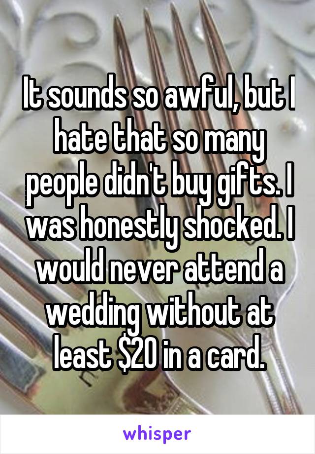 It sounds so awful, but I hate that so many people didn't buy gifts. I was honestly shocked. I would never attend a wedding without at least $20 in a card.