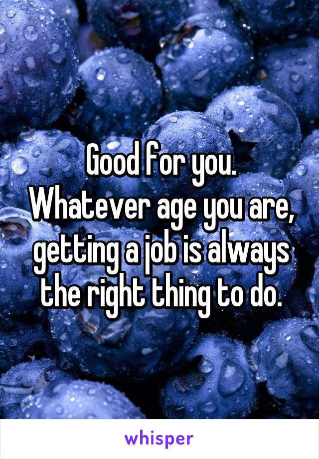 Good for you. Whatever age you are, getting a job is always the right thing to do.