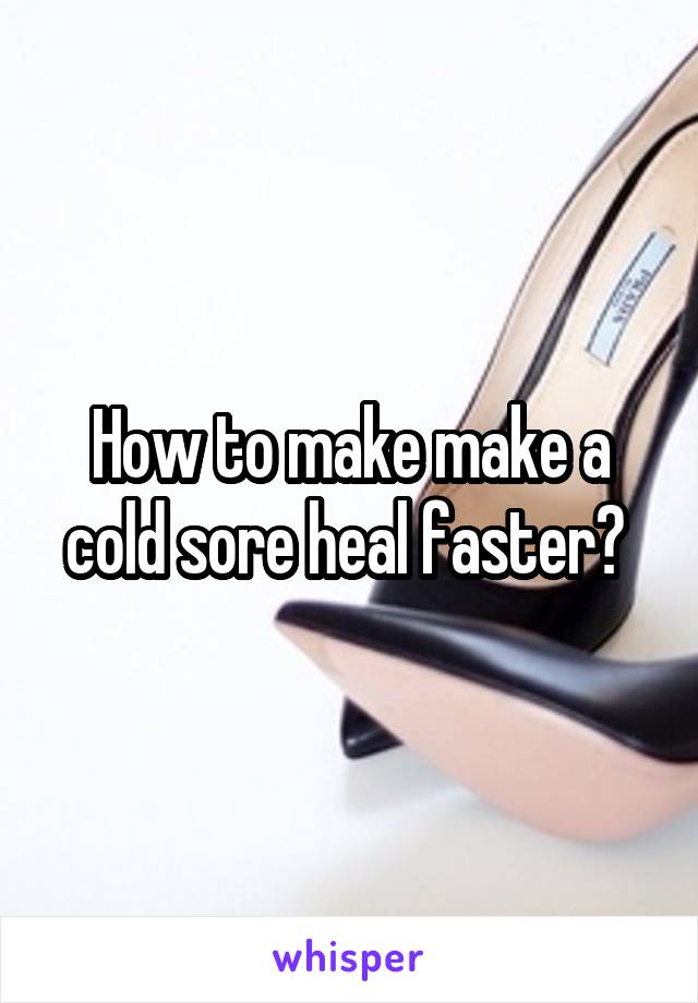 How to make make a cold sore heal faster? 