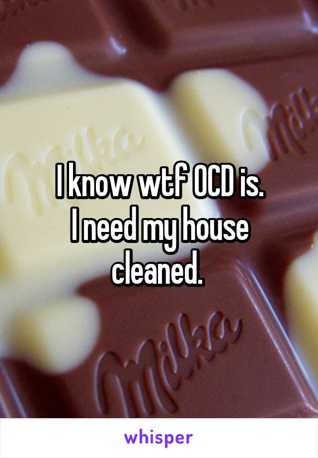 I know wtf OCD is.
I need my house cleaned. 