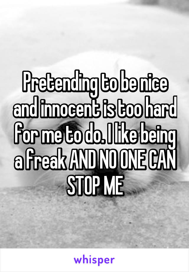 Pretending to be nice and innocent is too hard for me to do. I like being a freak AND NO ONE CAN STOP ME