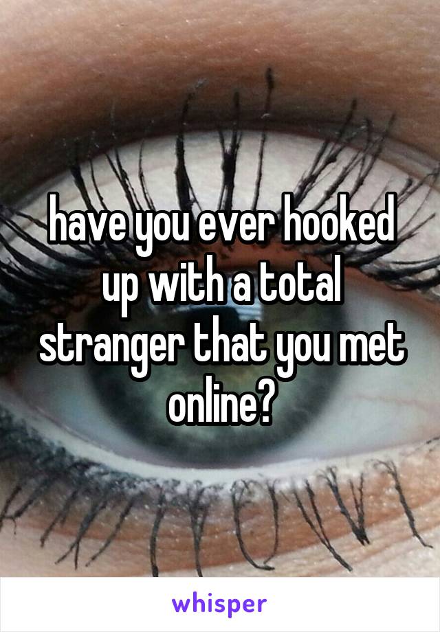 have you ever hooked up with a total stranger that you met online?