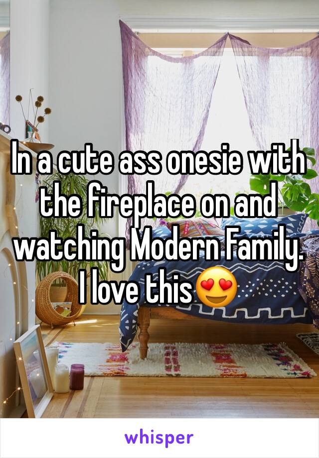 In a cute ass onesie with the fireplace on and watching Modern Family. I love this😍