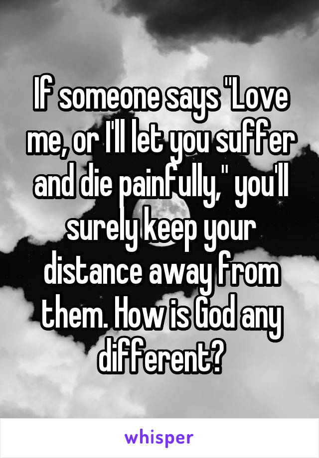 If someone says "Love me, or I'll let you suffer and die painfully," you'll surely keep your distance away from them. How is God any different?