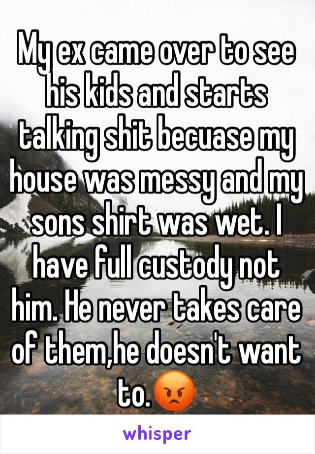 My ex came over to see his kids and starts talking shit becuase my house was messy and my sons shirt was wet. I have full custody not him. He never takes care of them,he doesn't want to.😡