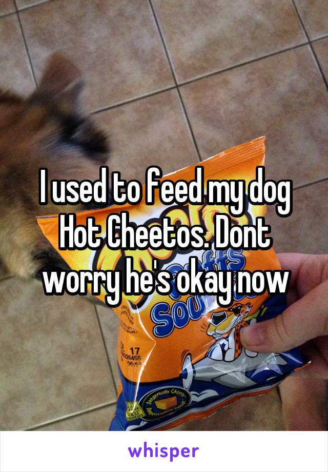 I used to feed my dog Hot Cheetos. Dont worry he's okay now