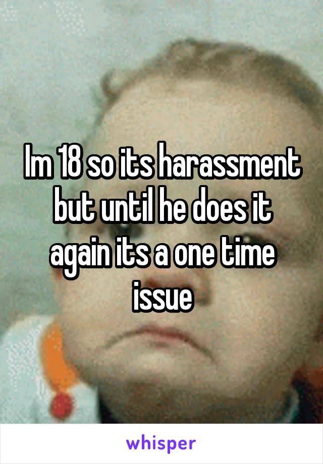 Im 18 so its harassment but until he does it again its a one time issue