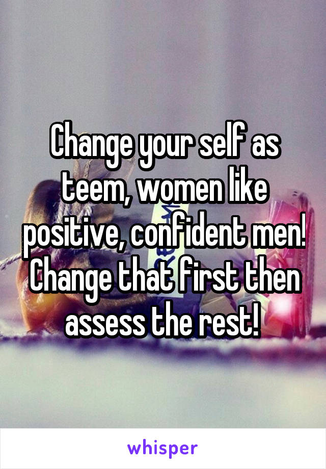 Change your self as teem, women like positive, confident men! Change that first then assess the rest! 