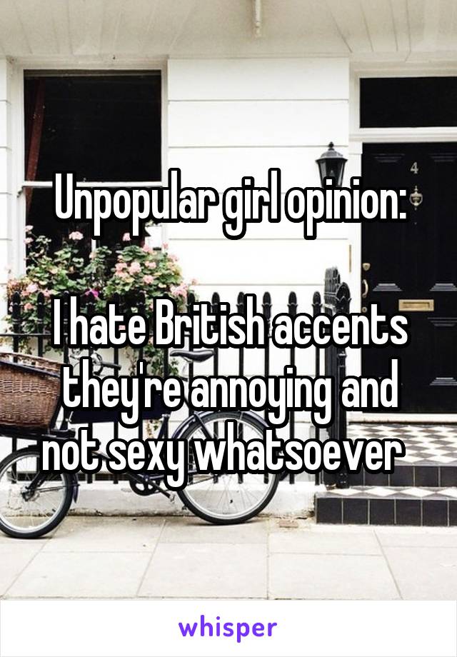 Unpopular girl opinion:

I hate British accents they're annoying and not sexy whatsoever  