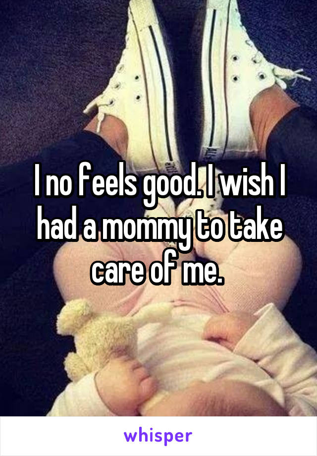 I no feels good. I wish I had a mommy to take care of me. 