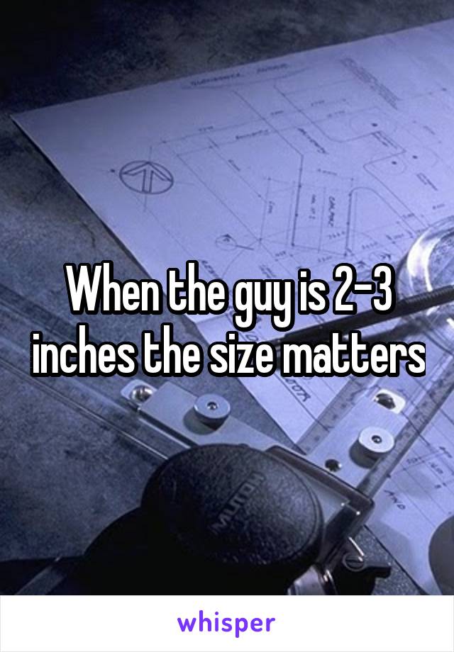 When the guy is 2-3 inches the size matters