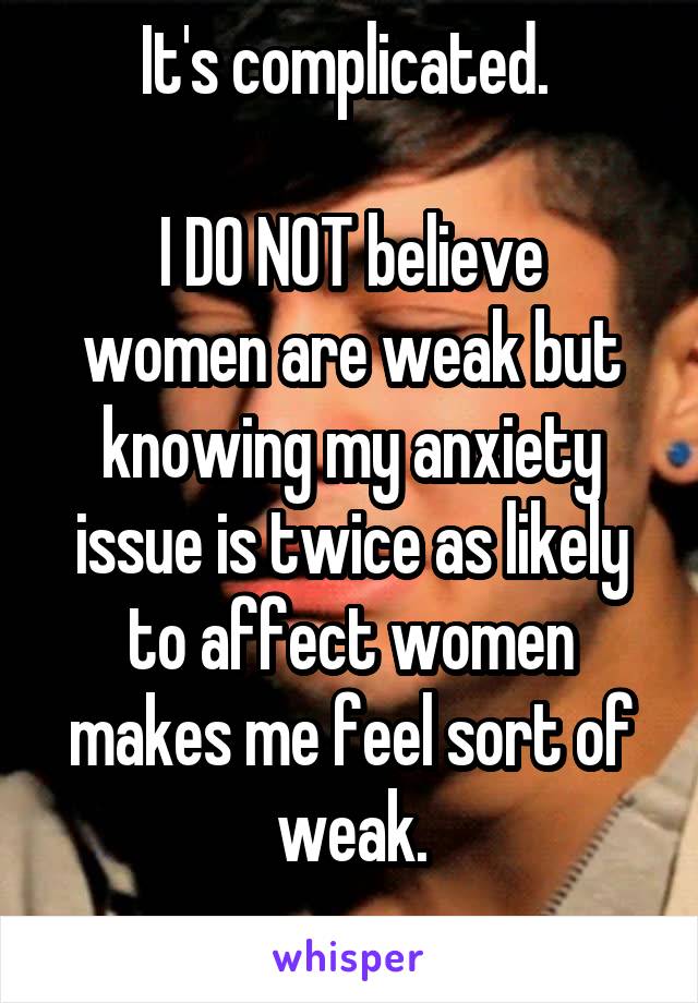 It's complicated. 

I DO NOT believe women are weak but knowing my anxiety issue is twice as likely to affect women makes me feel sort of weak.
