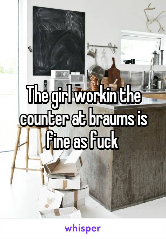 The girl workin the counter at braums is fine as fuck 