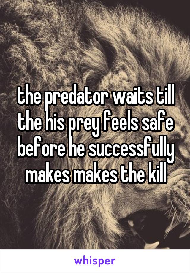 the predator waits till the his prey feels safe before he successfully makes makes the kill