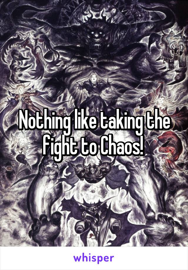 Nothing like taking the fight to Chaos! 