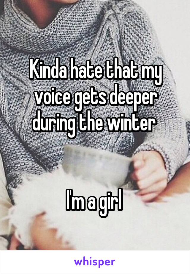 Kinda hate that my voice gets deeper during the winter 


I'm a girl 