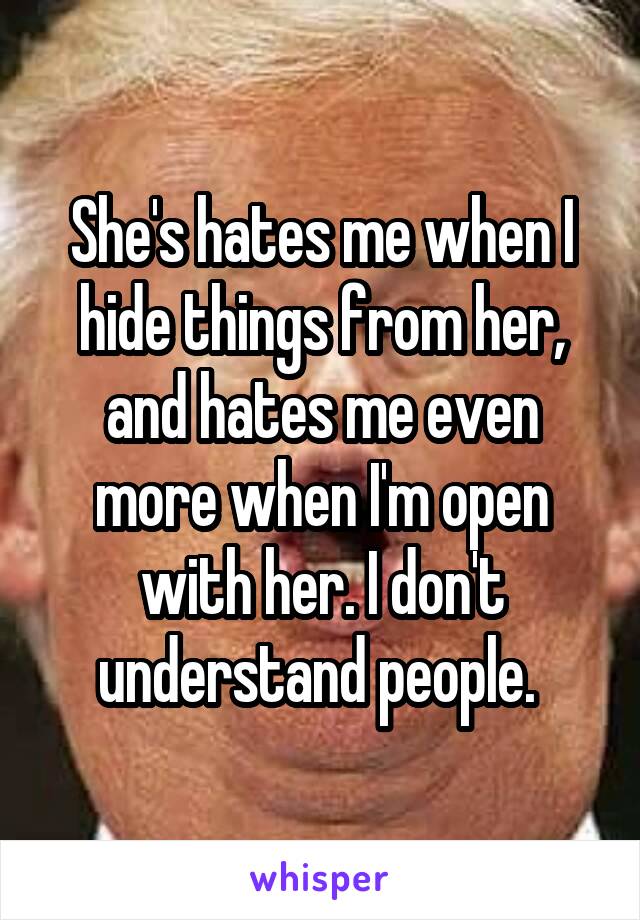 She's hates me when I hide things from her, and hates me even more when I'm open with her. I don't understand people. 