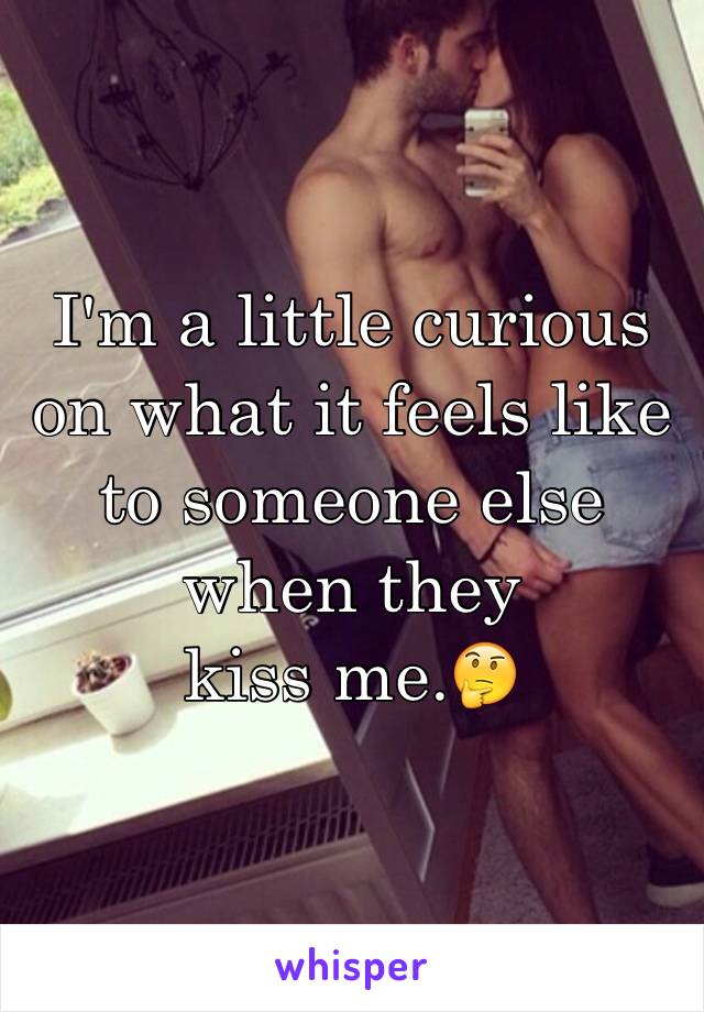 I'm a little curious on what it feels like to someone else when they 
kiss me.🤔