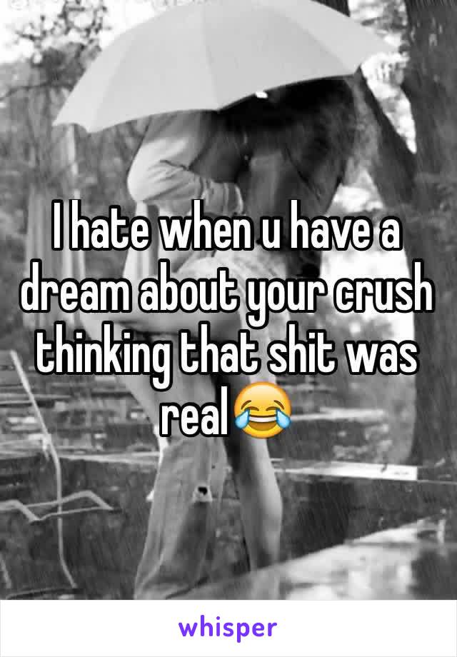 I hate when u have a dream about your crush thinking that shit was real😂