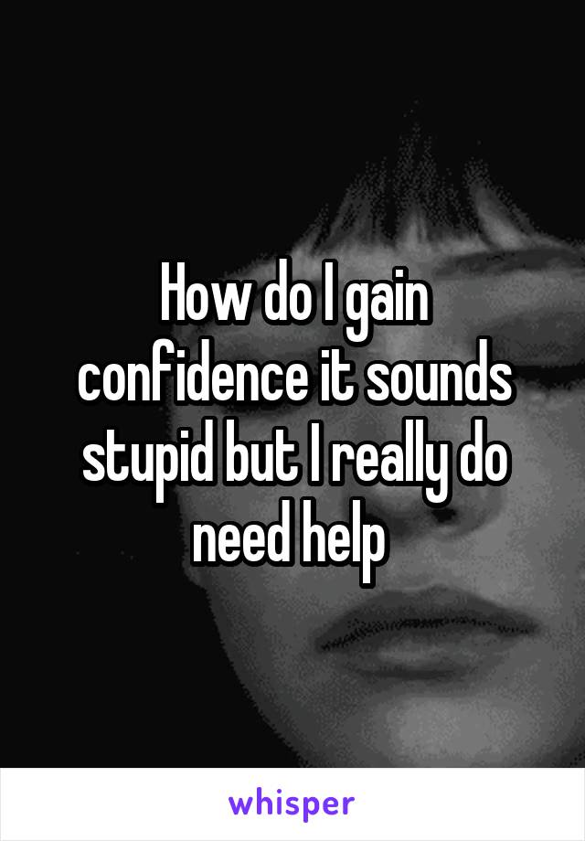 How do I gain confidence it sounds stupid but I really do need help 