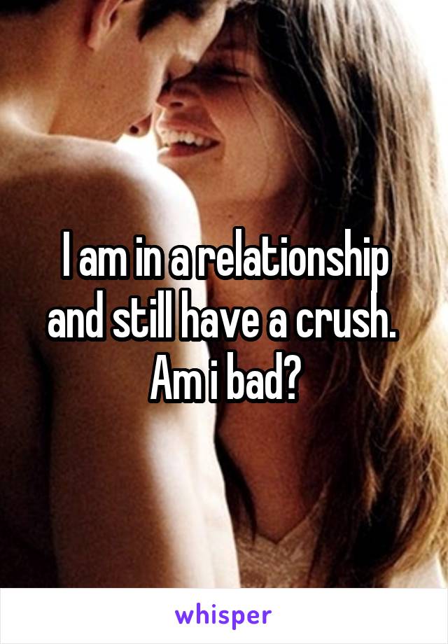 I am in a relationship and still have a crush.  Am i bad?