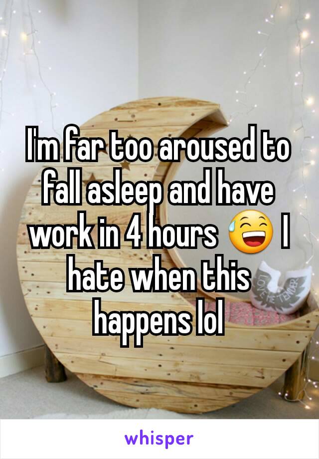 I'm far too aroused to fall asleep and have work in 4 hours 😅 I hate when this happens lol