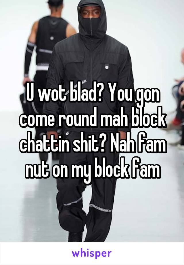 U wot blad? You gon come round mah block chattin shit? Nah fam nut on my block fam