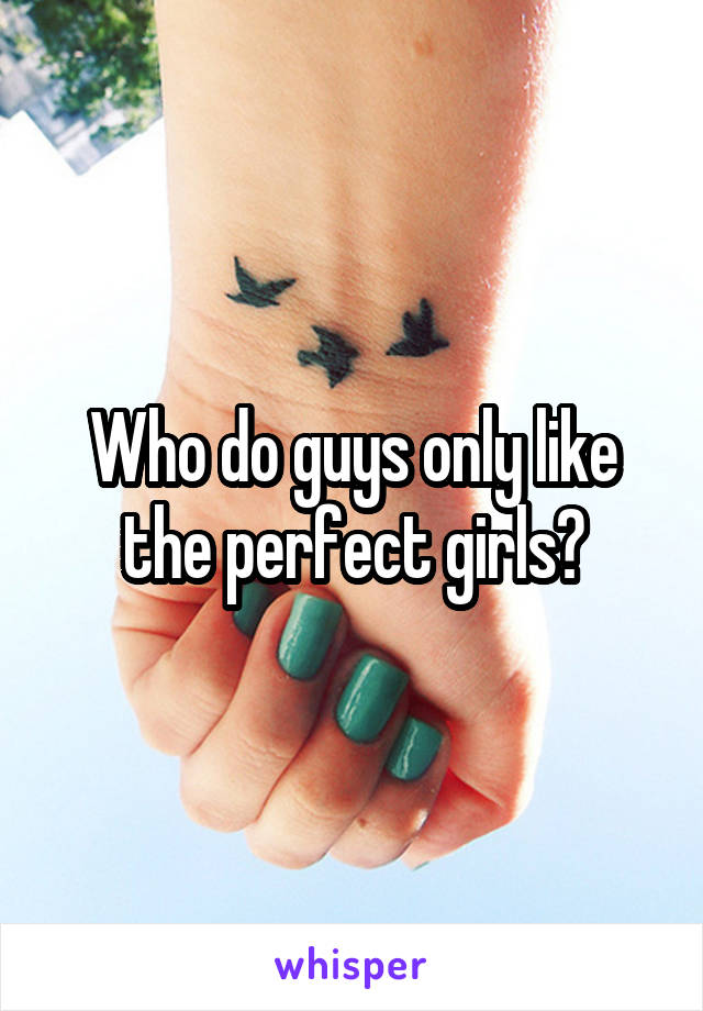 Who do guys only like the perfect girls?