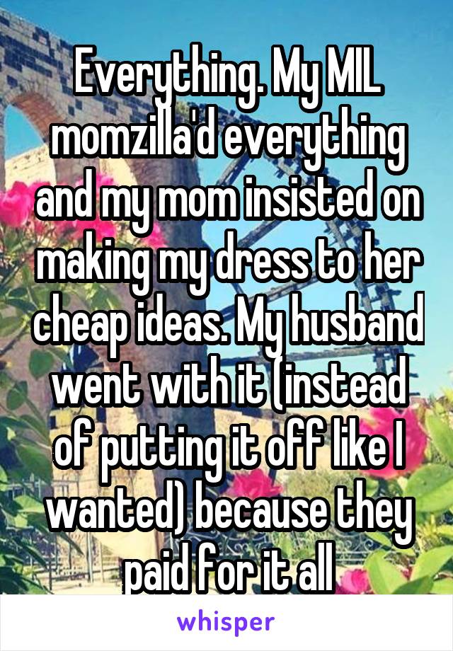 Everything. My MIL momzilla'd everything and my mom insisted on making my dress to her cheap ideas. My husband went with it (instead of putting it off like I wanted) because they paid for it all