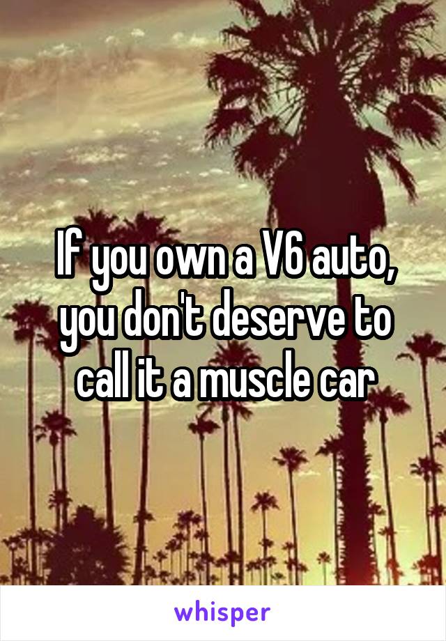 If you own a V6 auto, you don't deserve to call it a muscle car