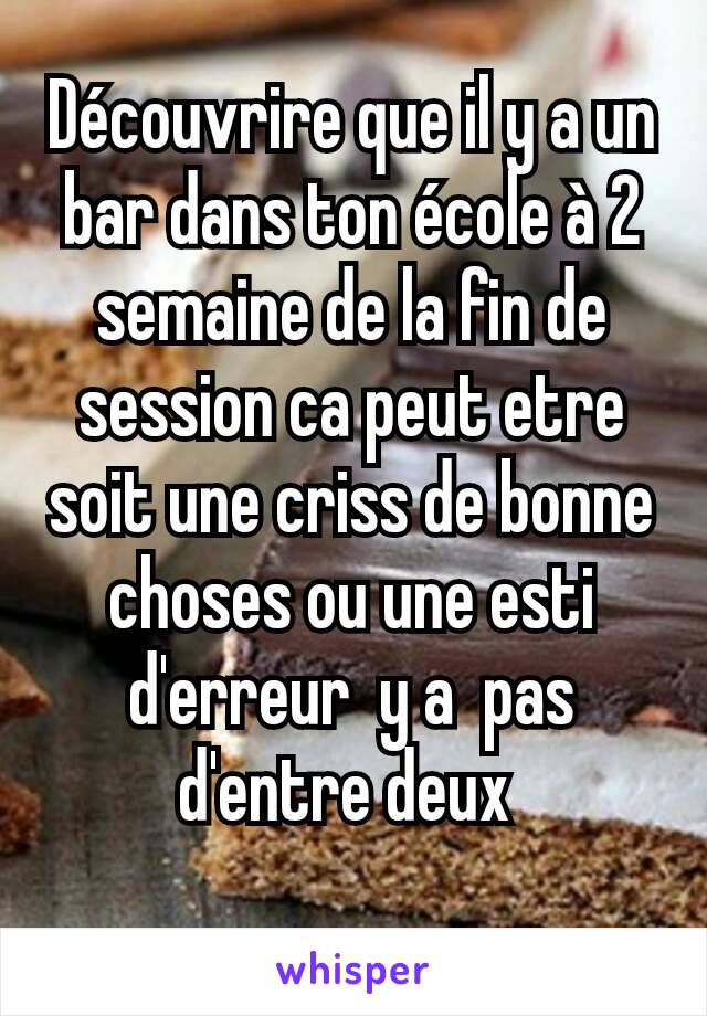 Découvrire que il y a un bar dans ton école à 2 semaine de la fin de session ca peut etre soit une criss de bonne choses ou une esti d'erreur  y a  pas d'entre deux 