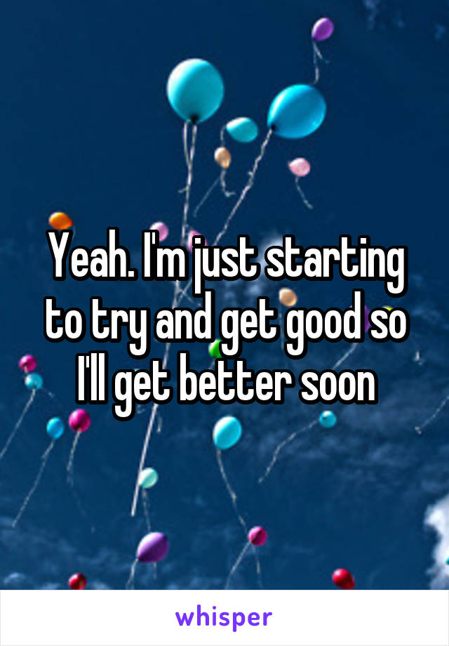 Yeah. I'm just starting to try and get good so I'll get better soon