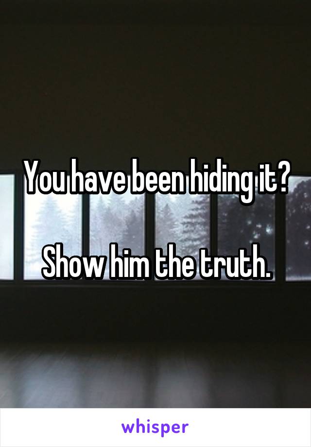 You have been hiding it?

Show him the truth.