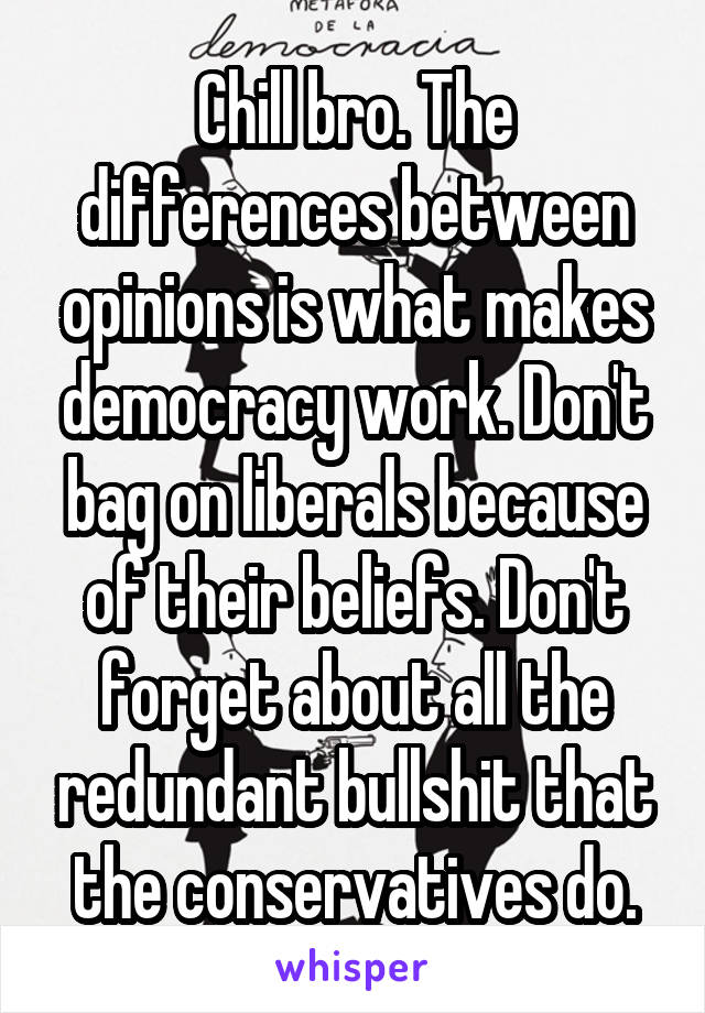 Chill bro. The differences between opinions is what makes democracy work. Don't bag on liberals because of their beliefs. Don't forget about all the redundant bullshit that the conservatives do.