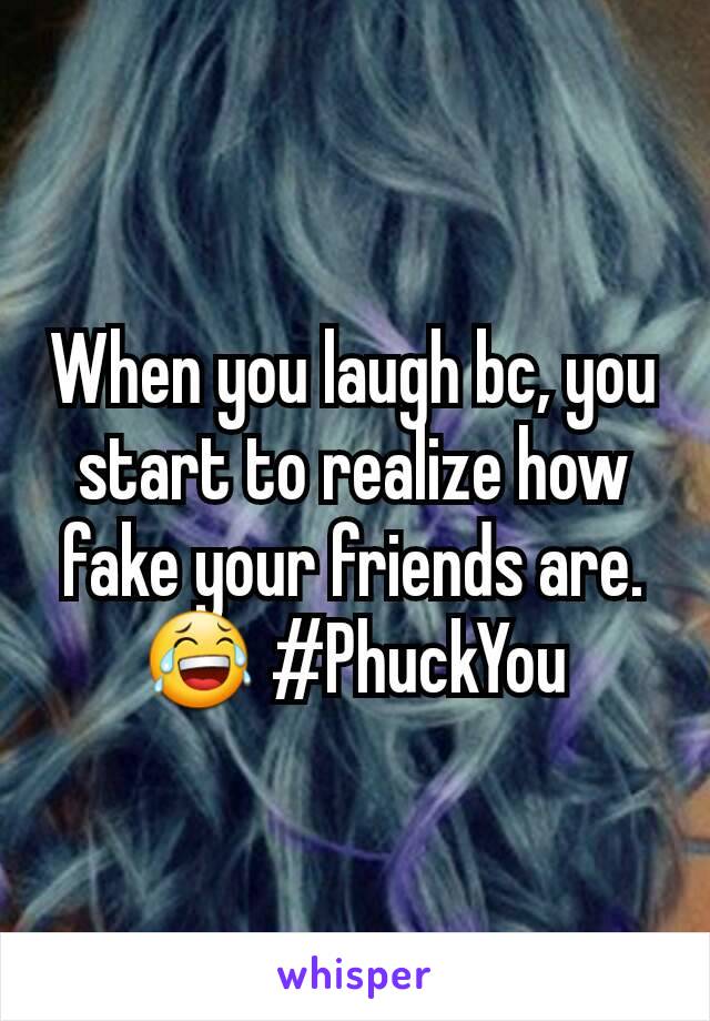 When you laugh bc, you start to realize how fake your friends are. 😂 #PhuckYou