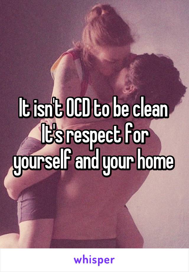 It isn't OCD to be clean 
It's respect for yourself and your home 