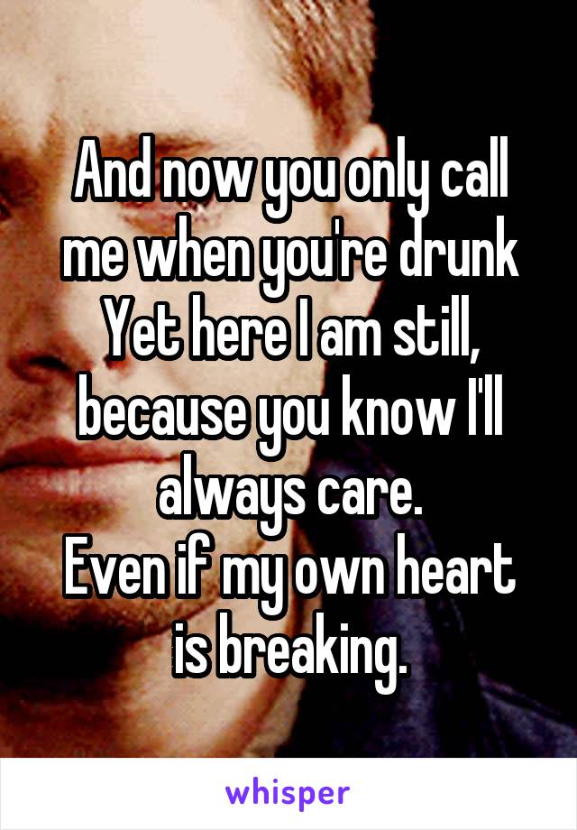 And now you only call me when you're drunk
Yet here I am still, because you know I'll always care.
Even if my own heart is breaking.