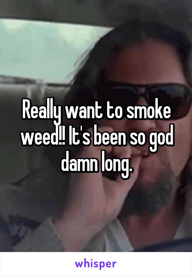 Really want to smoke weed!! It's been so god damn long.