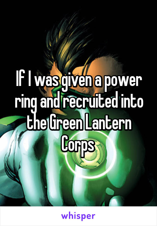 If I was given a power ring and recruited into the Green Lantern Corps 