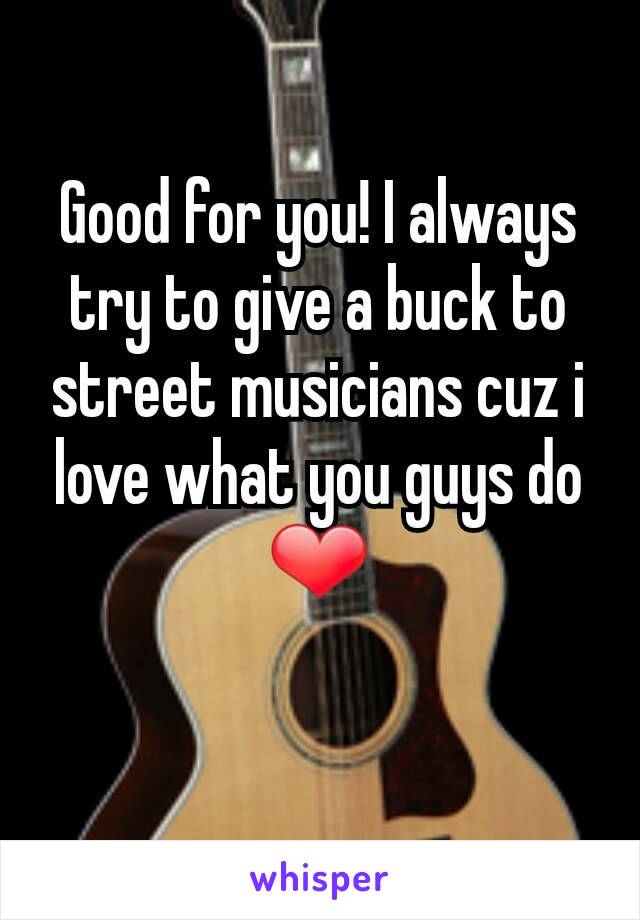 Good for you! I always try to give a buck to street musicians cuz i love what you guys do ❤