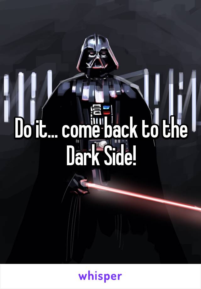 Do it... come back to the Dark Side!