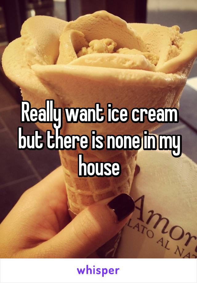 Really want ice cream but there is none in my house