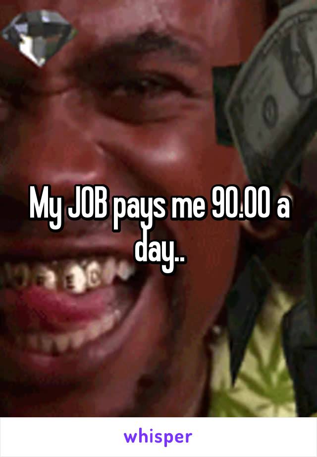 My JOB pays me 90.00 a day..