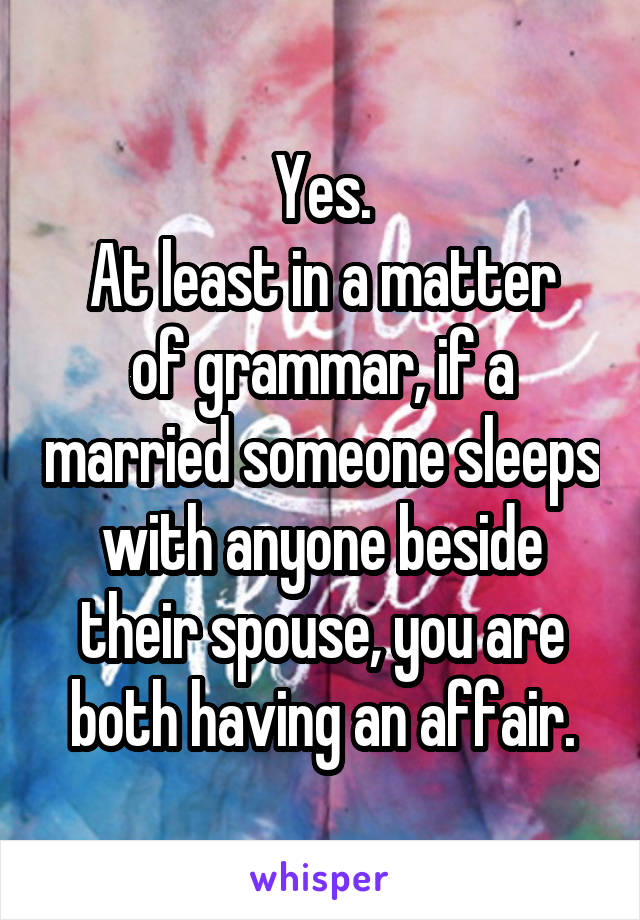 Yes.
At least in a matter of grammar, if a married someone sleeps with anyone beside their spouse, you are both having an affair.