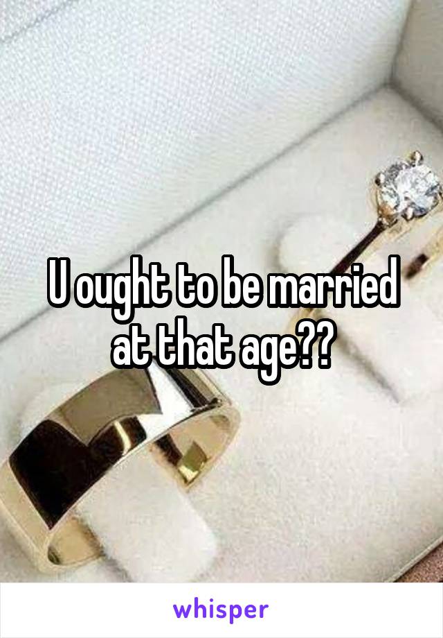 U ought to be married at that age??