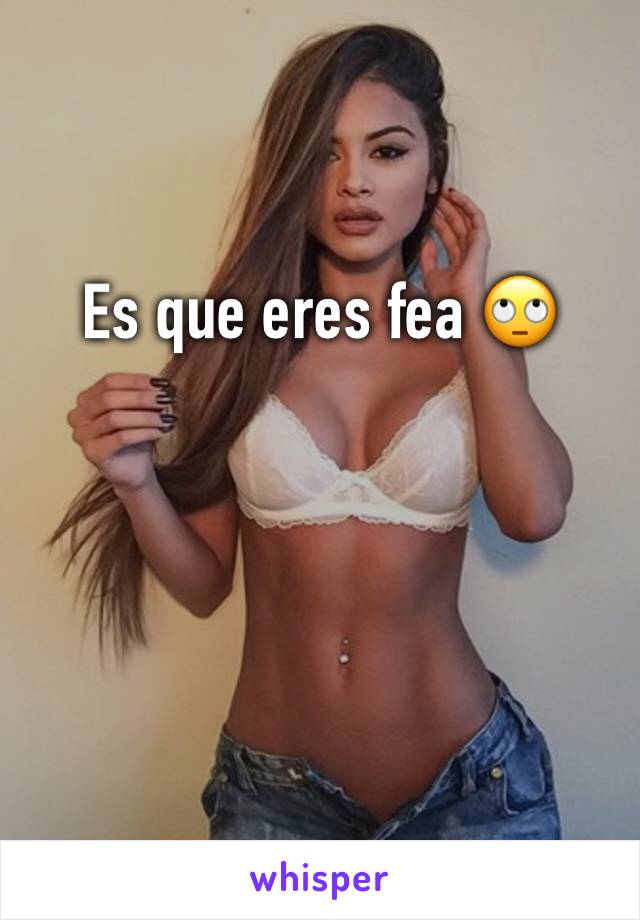 Es que eres fea 🙄