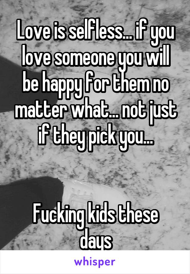 Love is selfless... if you love someone you will be happy for them no matter what... not just if they pick you...


Fucking kids these days