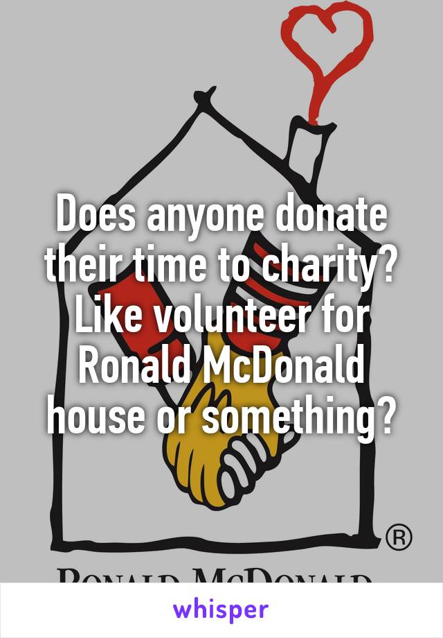 Does anyone donate their time to charity? Like volunteer for Ronald McDonald house or something?