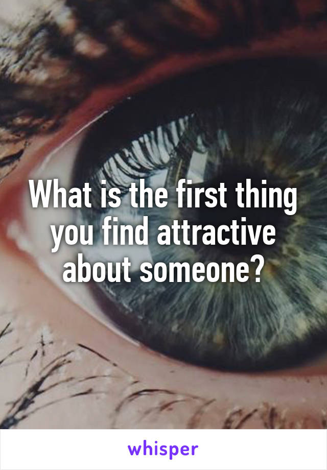 What is the first thing you find attractive about someone?