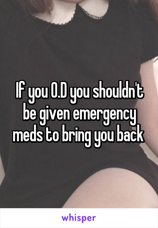 If you O.D you shouldn't be given emergency meds to bring you back 